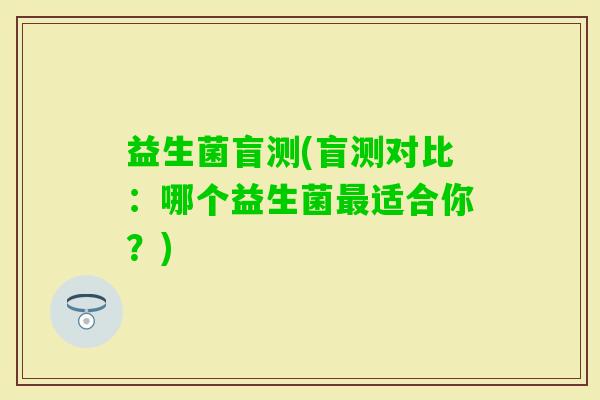 益生菌盲测(盲测对比：哪个益生菌适合你？)