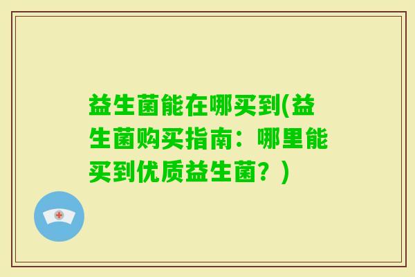 益生菌能在哪买到(益生菌购买指南：哪里能买到优质益生菌？)