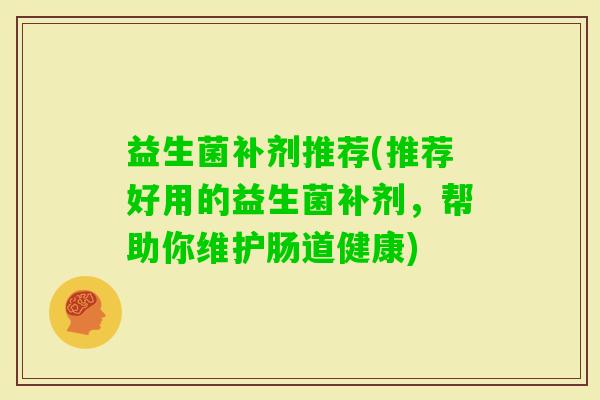 益生菌补剂推荐(推荐好用的益生菌补剂，帮助你维护肠道健康)