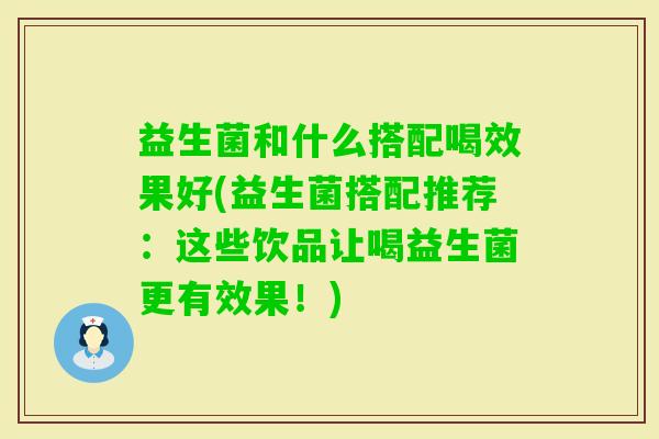 益生菌和什么搭配喝效果好(益生菌搭配推荐:这些饮品让喝益生菌更有效果!) 益生菌和什么搭配喝效果好(益生菌搭配推荐:这些饮品让喝益生菌更有效果!)