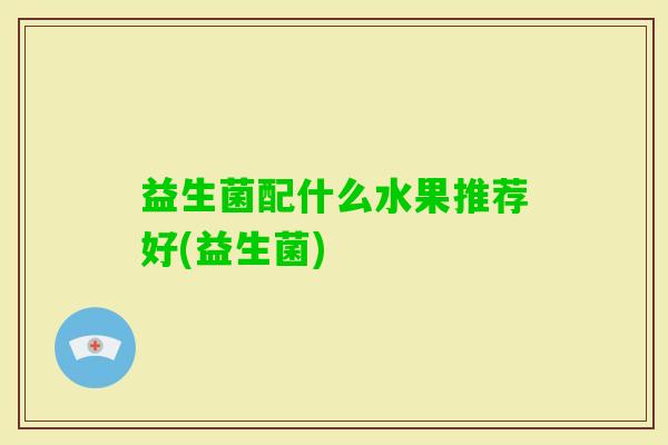 益生菌配什么水果推荐好(益生菌)
