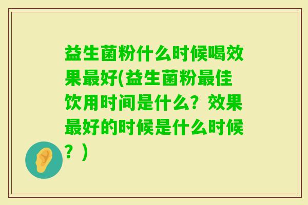 益生菌粉什么时候喝效果好(益生菌粉佳饮用时间是什么?效果好的时候是什么时候?) 益生菌粉什么时候喝效果好(益生菌粉佳饮用时间是什么?效果好的时候是什么时候?)