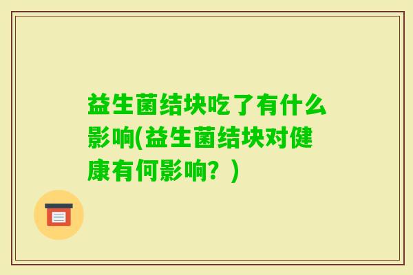 益生菌结块吃了有什么影响(益生菌结块对健康有何影响?) 益生菌结块吃了有什么影响(益生菌结块对健康有何影响?)