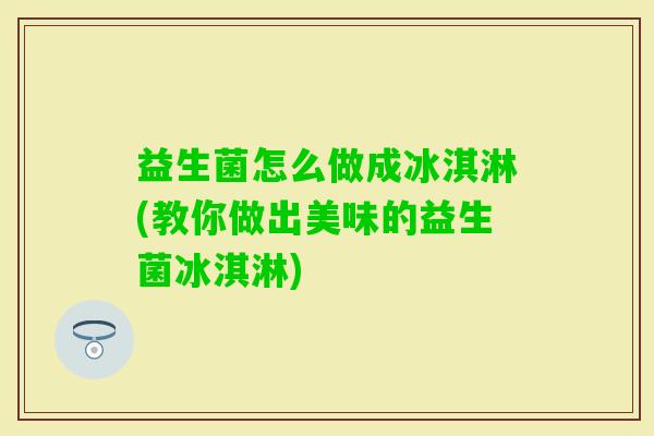 益生菌怎么做成冰淇淋(教你做出美味的益生菌冰淇淋) 益生菌怎么做成冰淇淋(教你做出美味的益生菌冰淇淋)