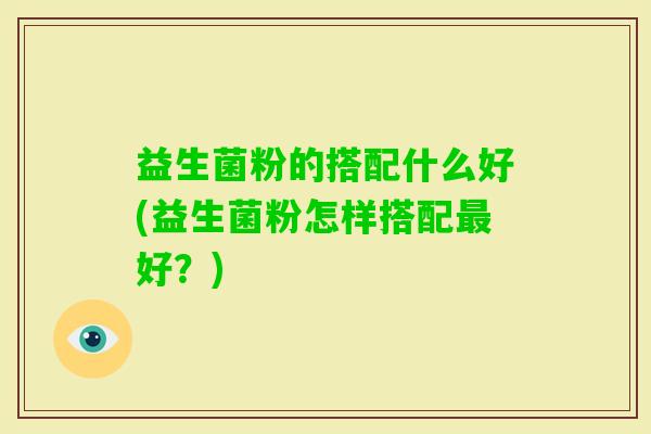 益生菌粉的搭配什么好(益生菌粉怎样搭配好?) 益生菌粉的搭配什么好(益生菌粉怎样搭配好?)