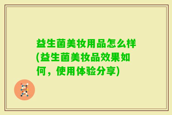 益生菌美妆用品怎么样(益生菌美妆品效果如何,使用体验分享) 益生菌美妆用品怎么样(益生菌美妆品效果如何,使用体验分享)