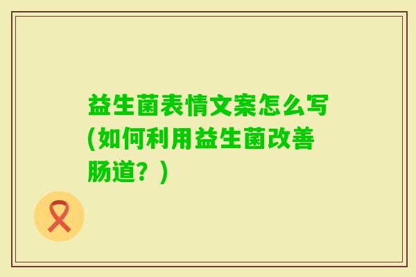 益生菌表情文案怎么写(如何利用益生菌改善肠道?) 益生菌表情文案怎么写(如何利用益生菌改善肠道?)