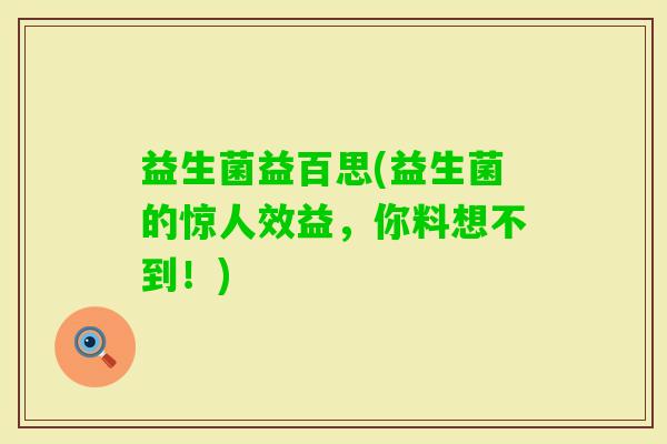 益生菌益百思(益生菌的惊人效益,你料想不到!) 益生菌益百思(益生菌的惊人效益,你料想不到!)