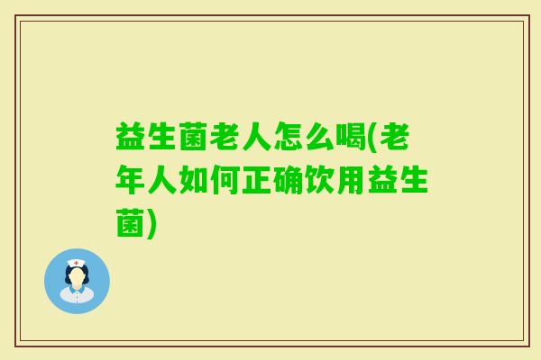 益生菌老人怎么喝(老年人如何正确饮用益生菌) 益生菌老人怎么喝(老年人如何正确饮用益生菌)