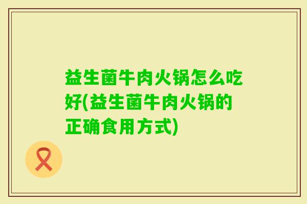 益生菌牛肉火锅怎么吃好(益生菌牛肉火锅的正确食用方式)