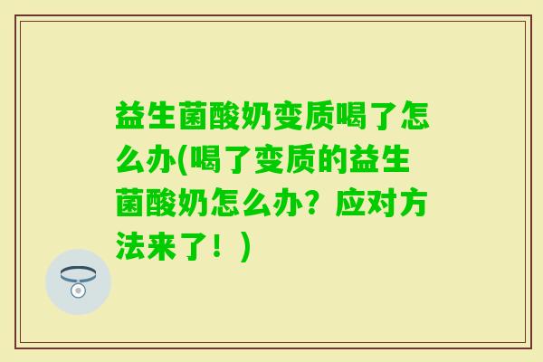 益生菌酸奶变质喝了怎么办(喝了变质的益生菌酸奶怎么办？应对方法来了！)