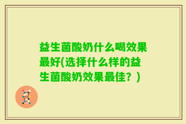 益生菌酸奶什么喝效果好(选择什么样的益生菌酸奶效果佳?) 益生菌酸奶什么喝效果好(选择什么样的益生菌酸奶效果佳?)
