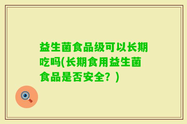 益生菌食品级可以长期吃吗(长期食用益生菌食品是否安全?) 益生菌食品级可以长期吃吗(长期食用益生菌食品是否安全?)