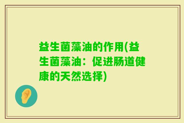 益生菌藻油的作用(益生菌藻油:促进肠道健康的天然选择) 益生菌藻油的作用(益生菌藻油:促进肠道健康的天然选择)