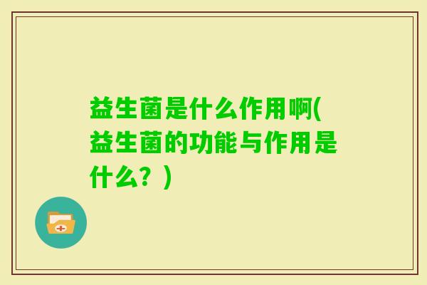 益生菌是什么作用啊(益生菌的功能与作用是什么?) 益生菌是什么作用啊(益生菌的功能与作用是什么?)