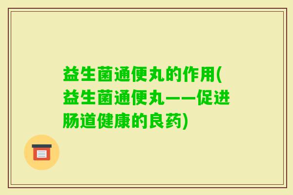 益生菌通便丸的作用(益生菌通便丸——促进肠道健康的良药) 益生菌通便丸的作用(益生菌通便丸——促进肠道健康的良药)