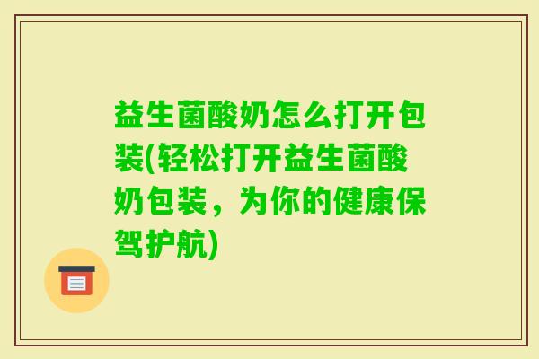益生菌酸奶怎么打开包装(轻松打开益生菌酸奶包装，为你的健康保驾护航)