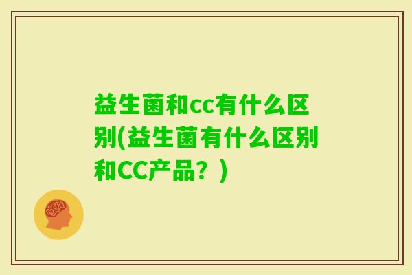 益生菌和cc有什么区别(益生菌有什么区别和CC产品？)