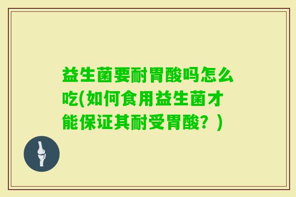 益生菌要耐胃酸吗怎么吃(如何食用益生菌才能保证其耐受胃酸？)