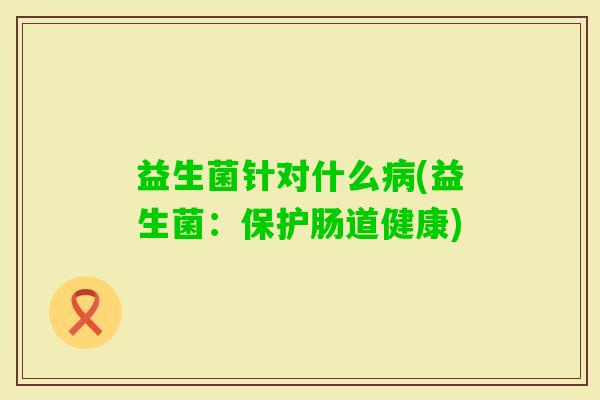 益生菌针对什么(益生菌:保护肠道健康) 益生菌针对什么(益生菌:保护肠道健康)