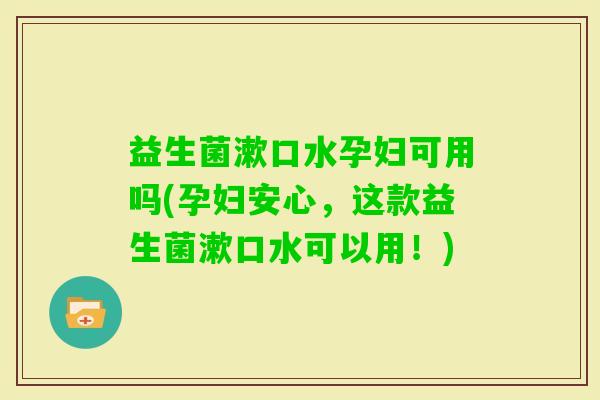益生菌漱口水孕妇可用吗(孕妇安心，这款益生菌漱口水可以用！)