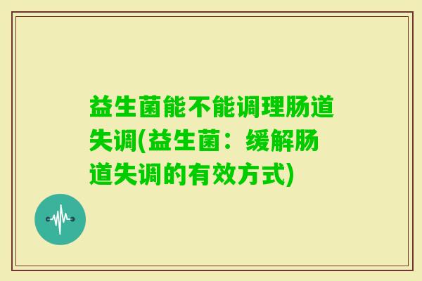 益生菌能不能调理肠道失调(益生菌：缓解肠道失调的有效方式)