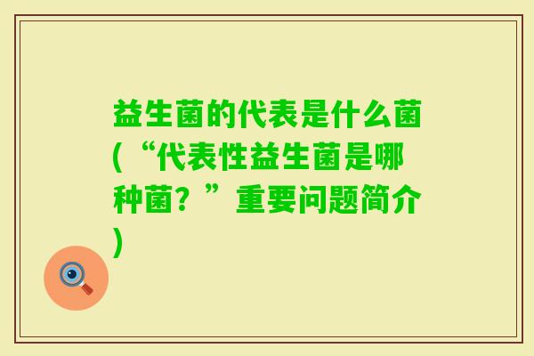 益生菌的代表是什么菌(“代表性益生菌是哪种菌？”重要问题简介)