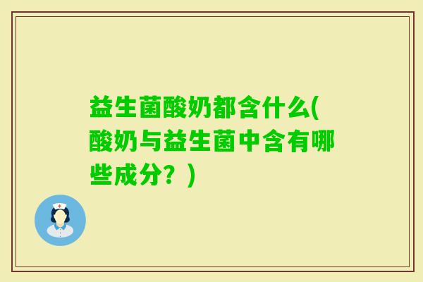 益生菌酸奶都含什么(酸奶与益生菌中含有哪些成分？)
