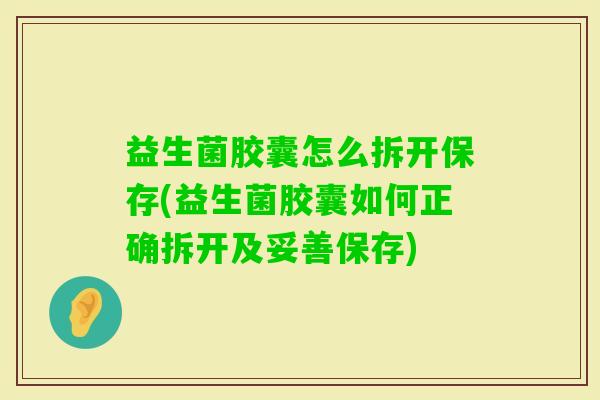 益生菌胶囊怎么拆开保存(益生菌胶囊如何正确拆开及妥善保存) 益生菌胶囊怎么拆开保存(益生菌胶囊如何正确拆开及妥善保存)
