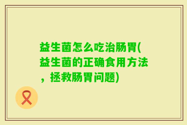 益生菌怎么吃肠胃(益生菌的正确食用方法,拯救肠胃问题) 益生菌怎么吃肠胃(益生菌的正确食用方法,拯救肠胃问题)