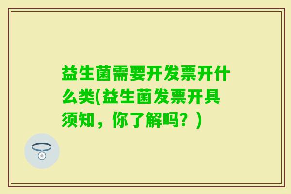 益生菌需要开发票开什么类(益生菌发票开具须知,你了解吗?) 益生菌需要开发票开什么类(益生菌发票开具须知,你了解吗?)