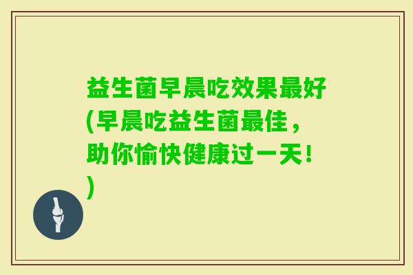 益生菌早晨吃效果好(早晨吃益生菌佳，助你愉快健康过一天！)