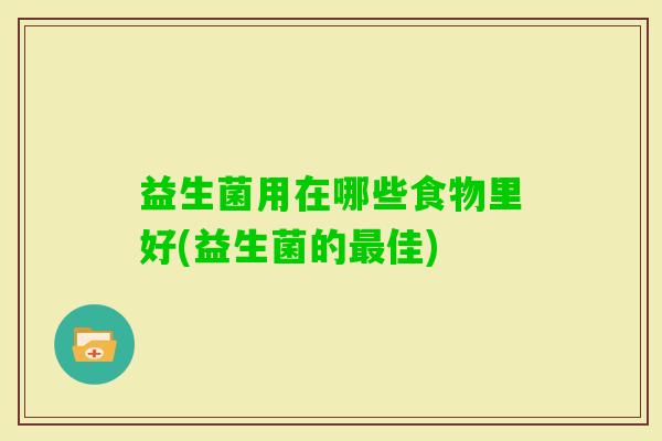 益生菌用在哪些食物里好(益生菌的佳)
