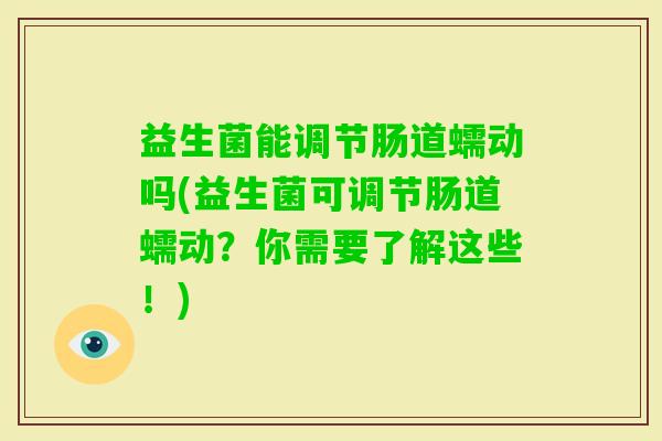 益生菌能调节肠道蠕动吗(益生菌可调节肠道蠕动?你需要了解这些!) 益生菌能调节肠道蠕动吗(益生菌可调节肠道蠕动?你需要了解这些!)