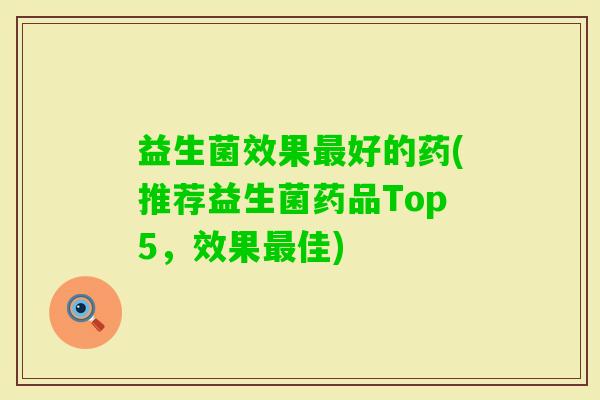 益生菌效果好的药(推荐益生菌药品Top5,效果佳) 益生菌效果好的药(推荐益生菌药品Top5,效果佳)