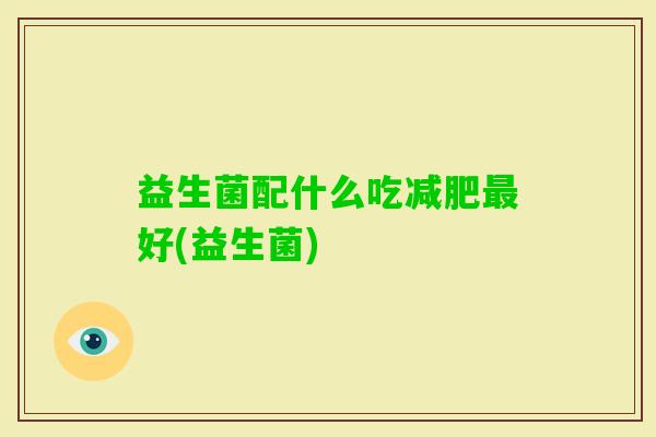 益生菌配什么吃好(益生菌) 益生菌配什么吃好(益生菌)