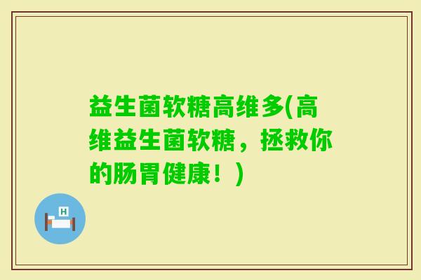 益生菌软糖高维多(高维益生菌软糖,拯救你的肠胃健康!) 益生菌软糖高维多(高维益生菌软糖,拯救你的肠胃健康!)