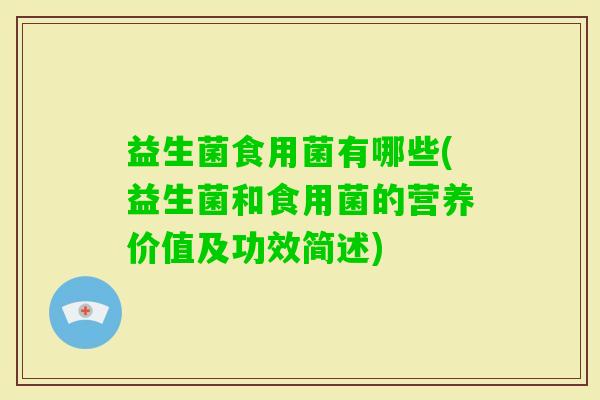 益生菌食用菌有哪些(益生菌和食用菌的营养价值及功效简述) 益生菌食用菌有哪些(益生菌和食用菌的营养价值及功效简述)