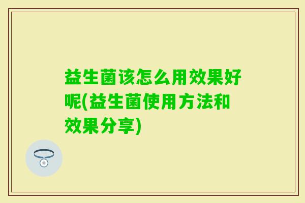 益生菌该怎么用效果好呢(益生菌使用方法和效果分享) 益生菌该怎么用效果好呢(益生菌使用方法和效果分享)