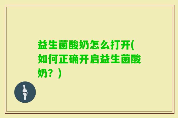 益生菌酸奶怎么打开(如何正确开启益生菌酸奶?) 益生菌酸奶怎么打开(如何正确开启益生菌酸奶?)