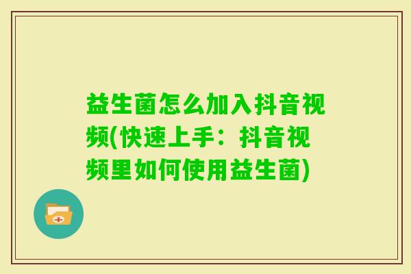 益生菌怎么加入抖音视频(快速上手:抖音视频里如何使用益生菌) 益生菌怎么加入抖音视频(快速上手:抖音视频里如何使用益生菌)