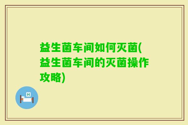 益生菌车间如何灭菌(益生菌车间的灭菌操作攻略) 益生菌车间如何灭菌(益生菌车间的灭菌操作攻略)