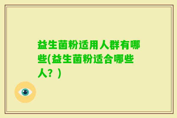 益生菌粉适用人群有哪些(益生菌粉适合哪些人？)