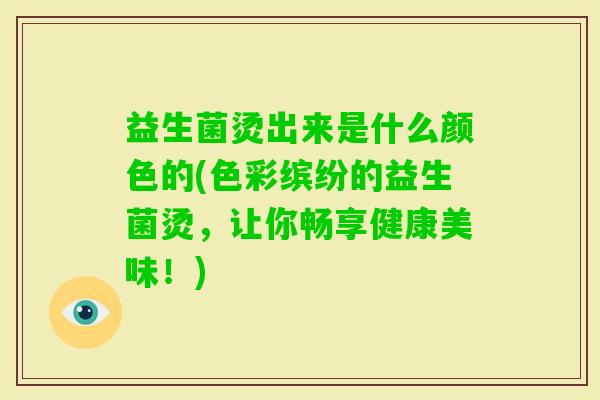 益生菌烫出来是什么颜色的(色彩缤纷的益生菌烫,让你畅享健康美味!) 益生菌烫出来是什么颜色的(色彩缤纷的益生菌烫,让你畅享健康美味!)