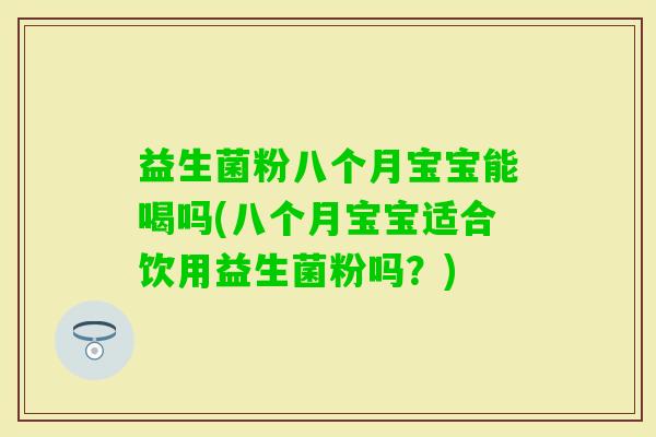 益生菌粉八个月宝宝能喝吗(八个月宝宝适合饮用益生菌粉吗?) 益生菌粉八个月宝宝能喝吗(八个月宝宝适合饮用益生菌粉吗?)