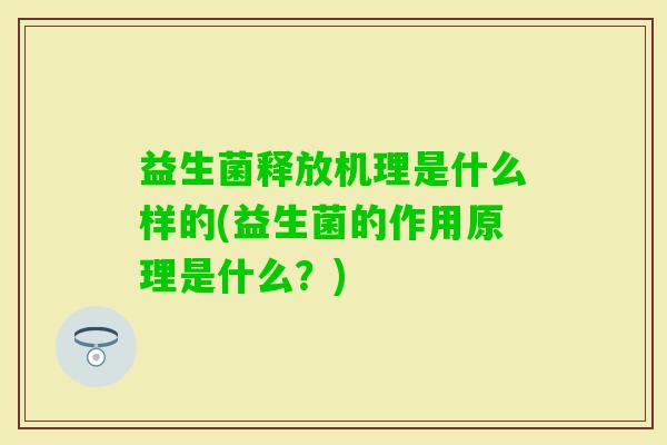 益生菌释放机理是什么样的(益生菌的作用原理是什么?) 益生菌释放机理是什么样的(益生菌的作用原理是什么?)