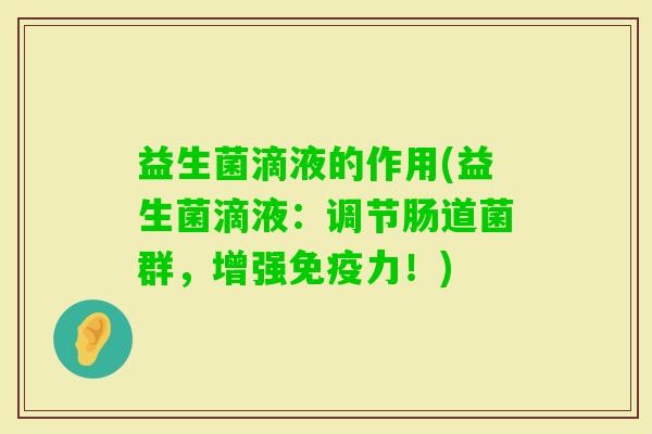 益生菌滴液的作用(益生菌滴液:调节肠道菌群,增强力!) 益生菌滴液的作用(益生菌滴液:调节肠道菌群,增强力!)