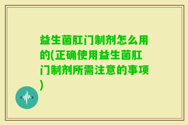 益生菌肛门制剂怎么用的(正确使用益生菌肛门制剂所需注意的事项) 益生菌肛门制剂怎么用的(正确使用益生菌肛门制剂所需注意的事项)