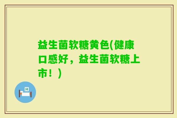 益生菌软糖黄色(健康口感好，益生菌软糖上市！)