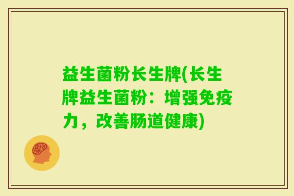 益生菌粉长生牌(长生牌益生菌粉:增强力,改善肠道健康) 益生菌粉长生牌(长生牌益生菌粉:增强力,改善肠道健康)